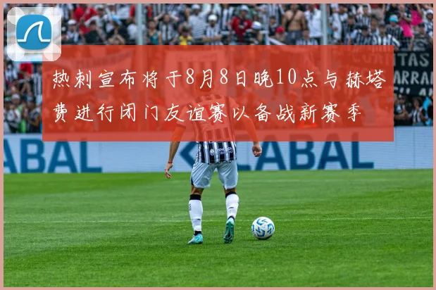 热刺宣布将于8月8日晚10点与赫塔费进行闭门友谊赛以备战新赛季