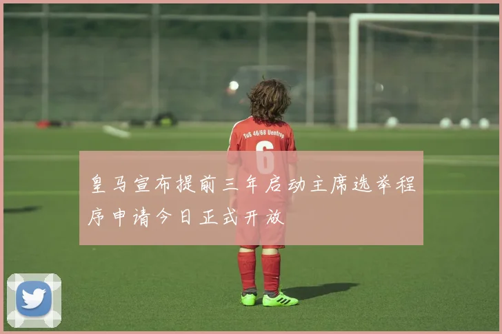 皇马宣布提前三年启动主席选举程序申请今日正式开放