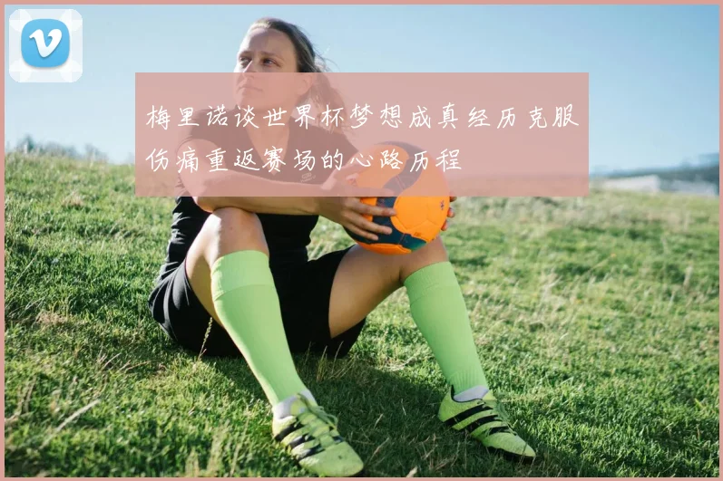 梅里诺谈世界杯梦想成真经历克服伤痛重返赛场的心路历程