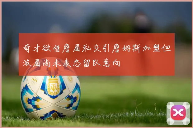 奇才欲借詹眉私交引詹姆斯加盟但浓眉尚未表态留队意向