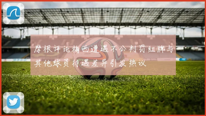 摩根评论梅西遭遇不公判罚红牌与其他球员待遇差异引发热议