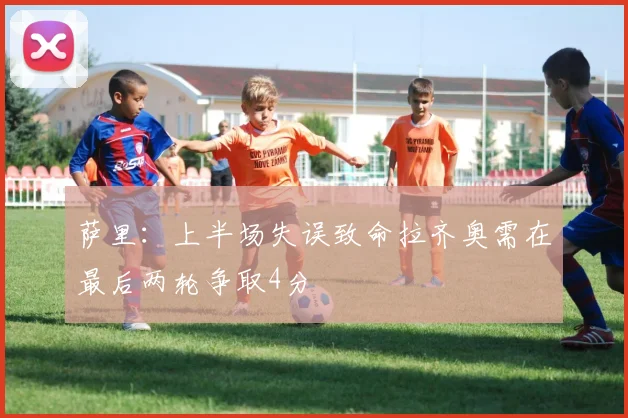 萨里：上半场失误致命拉齐奥需在最后两轮争取4分