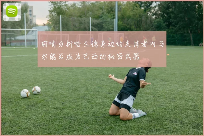 前哨分析哈兰德身边的支持者内马尔能否成为巴西的秘密武器