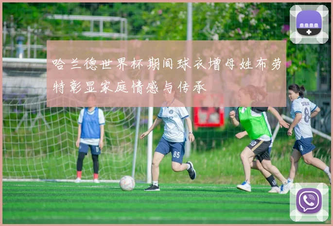 哈兰德世界杯期间球衣增母姓布劳特彰显家庭情感与传承