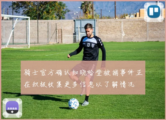 骑士官方确认知晓哈登被捕事件正在积极收集更多信息以了解情况