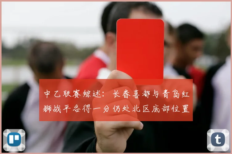 中乙联赛综述：长春喜都与青岛红狮战平各得一分仍处北区底部位置