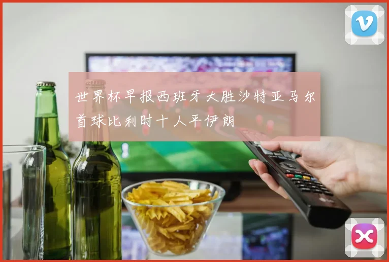 世界杯早报西班牙大胜沙特亚马尔首球比利时十人平伊朗