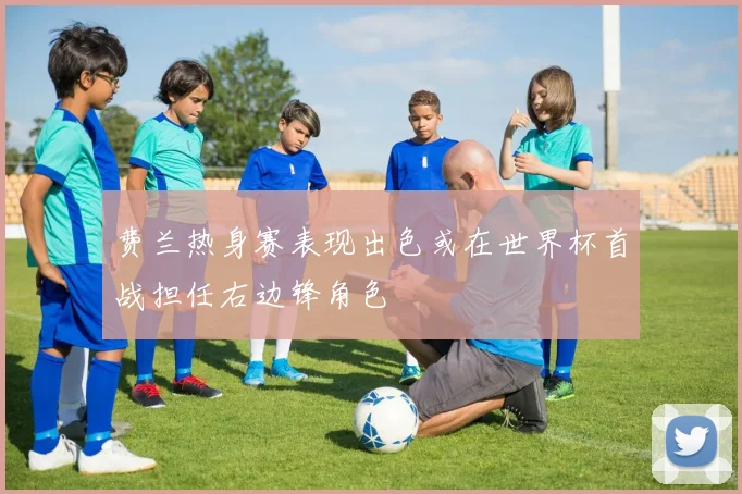 费兰热身赛表现出色或在世界杯首战担任右边锋角色