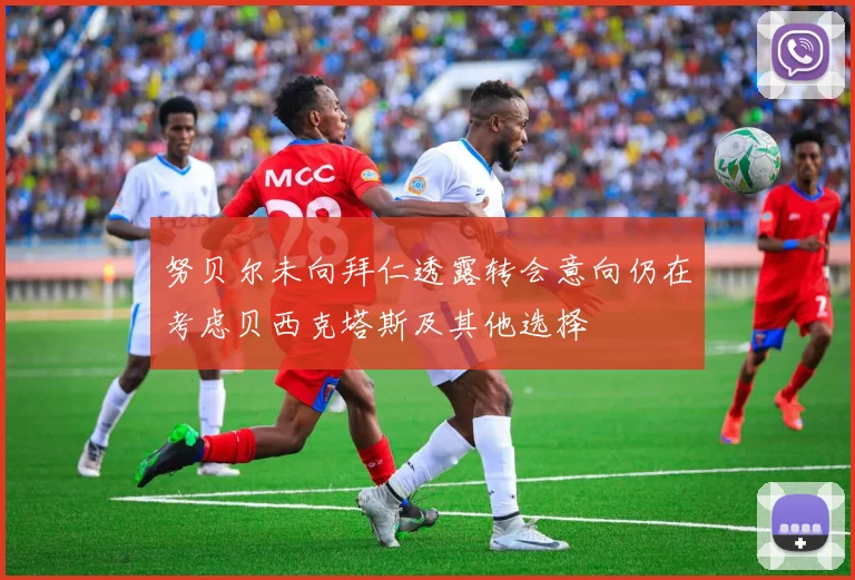 努贝尔未向拜仁透露转会意向仍在考虑贝西克塔斯及其他选择