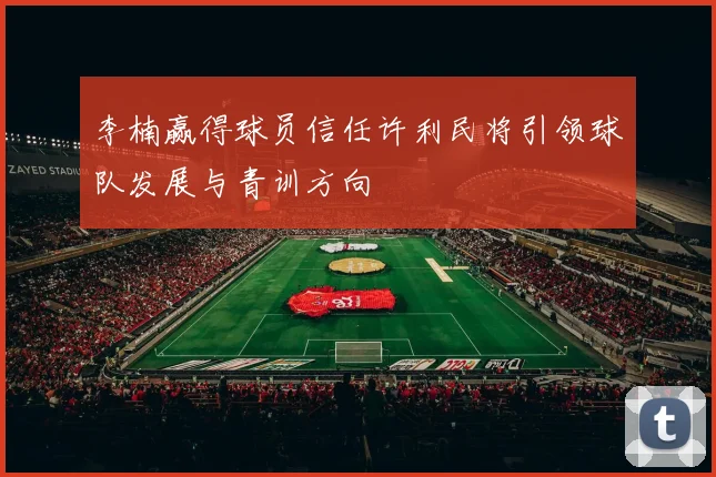 李楠赢得球员信任许利民将引领球队发展与青训方向