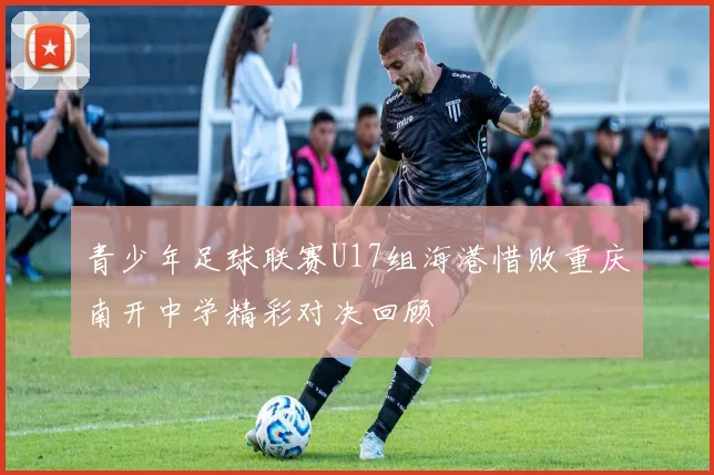青少年足球联赛U17组海港惜败重庆南开中学精彩对决回顾