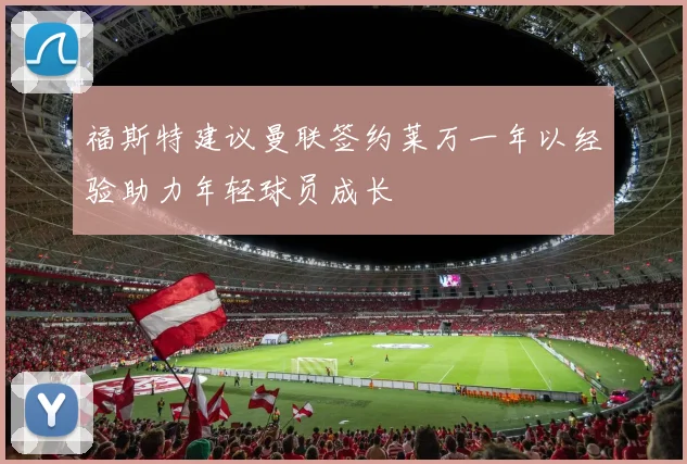 福斯特建议曼联签约莱万一年以经验助力年轻球员成长