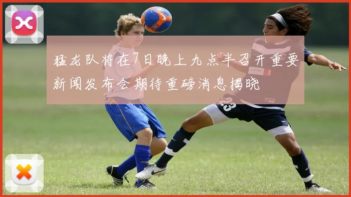 猛龙队将在7日晚上九点半召开重要新闻发布会期待重磅消息揭晓
