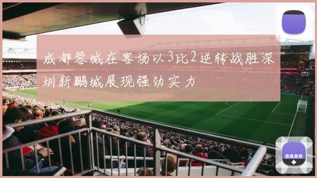 成都蓉城在客场以3比2逆转战胜深圳新鹏城展现强劲实力